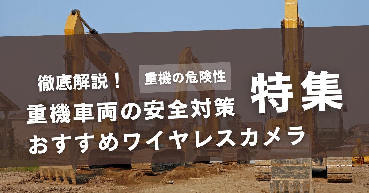 【重機の危険性を徹底解説】重機車両の安全対策におすすめのワイヤレスカメラをご紹介！