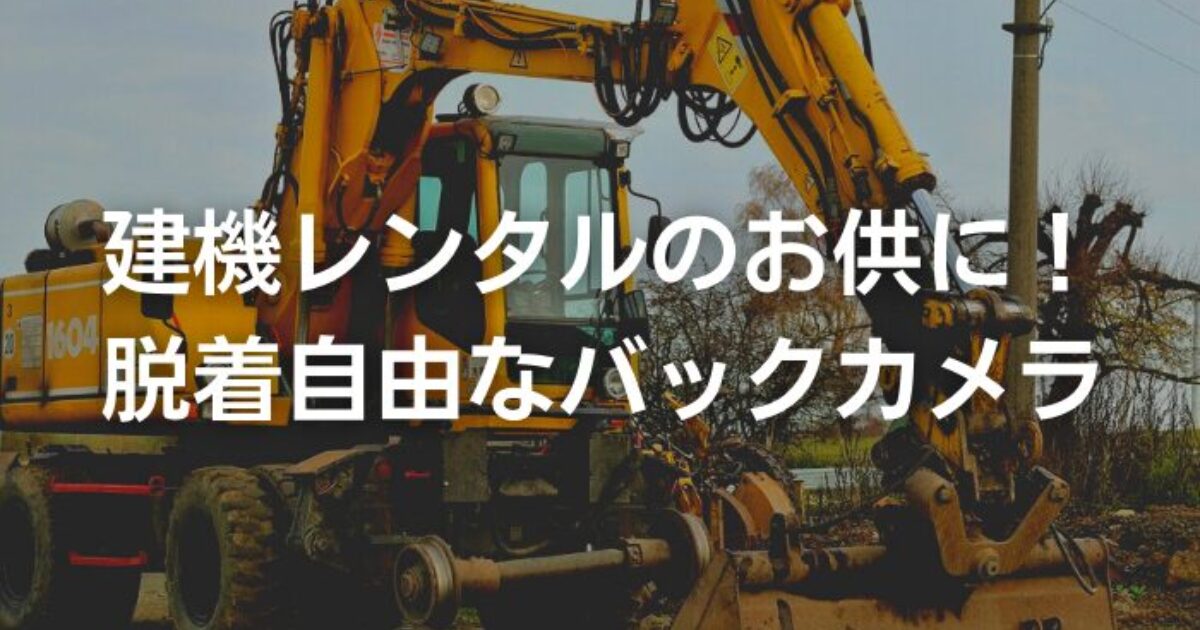 建機レンタルのお供に！脱着自由なバックカメラ