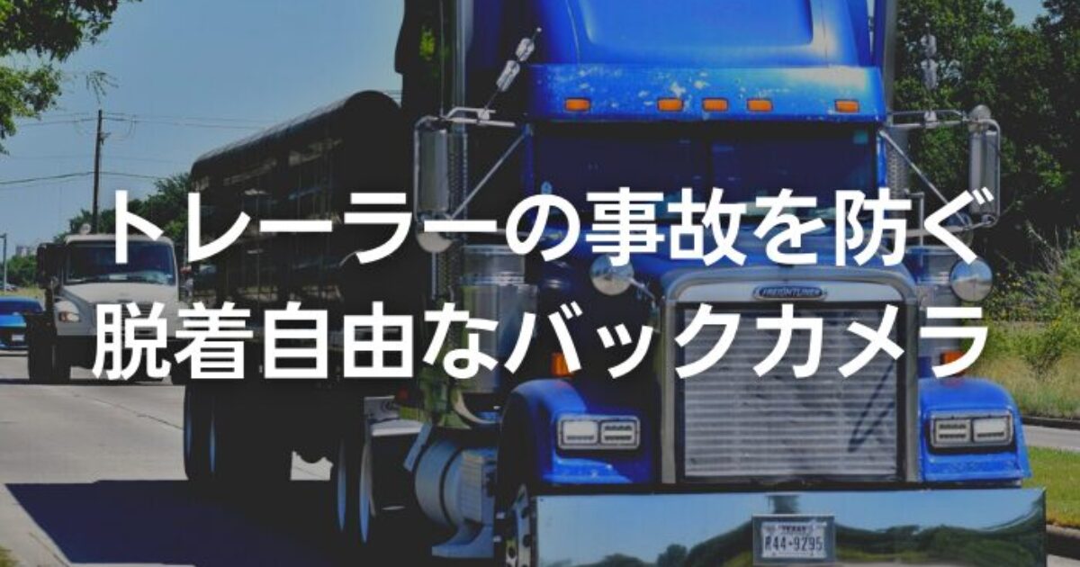 トレーラーの事故を防ぐ！自由に脱着できるバックカメラをご紹介