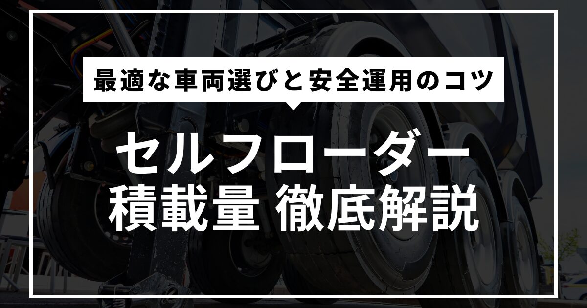 セルフローダーの積載量を徹底解説！最適な車両選びと安全運用のコツ