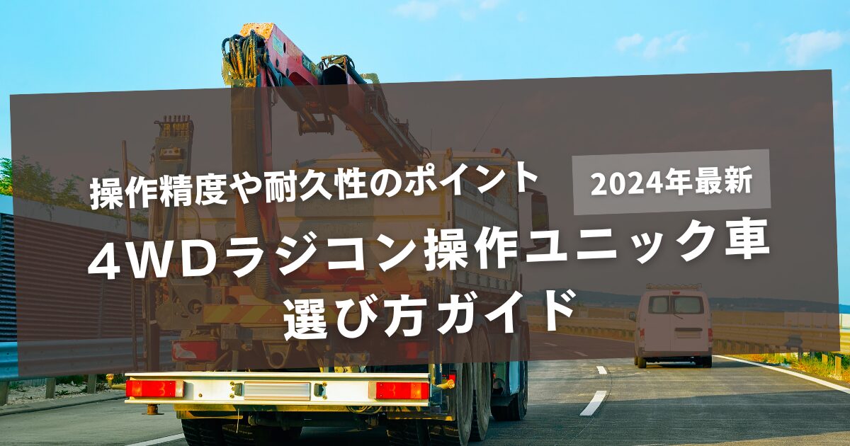 4WDラジコン操作ユニック車の選び方ガイド｜操作精度や耐久性のポイント