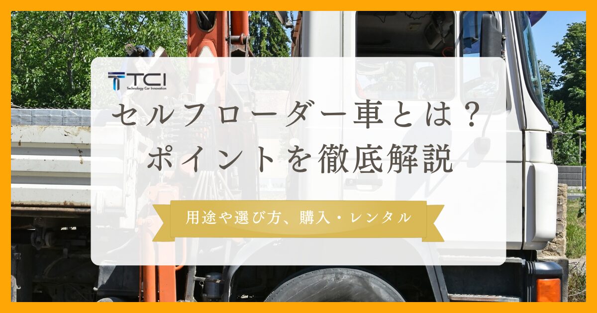 セルフローダー車とは？用途や選び方、購入・レンタルのポイントを徹底解説