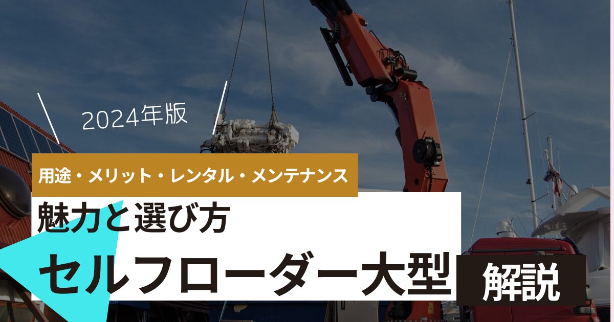 セルフローダー大型の魅力と選び方！用途・メリット・レンタル・メンテナンス徹底解説