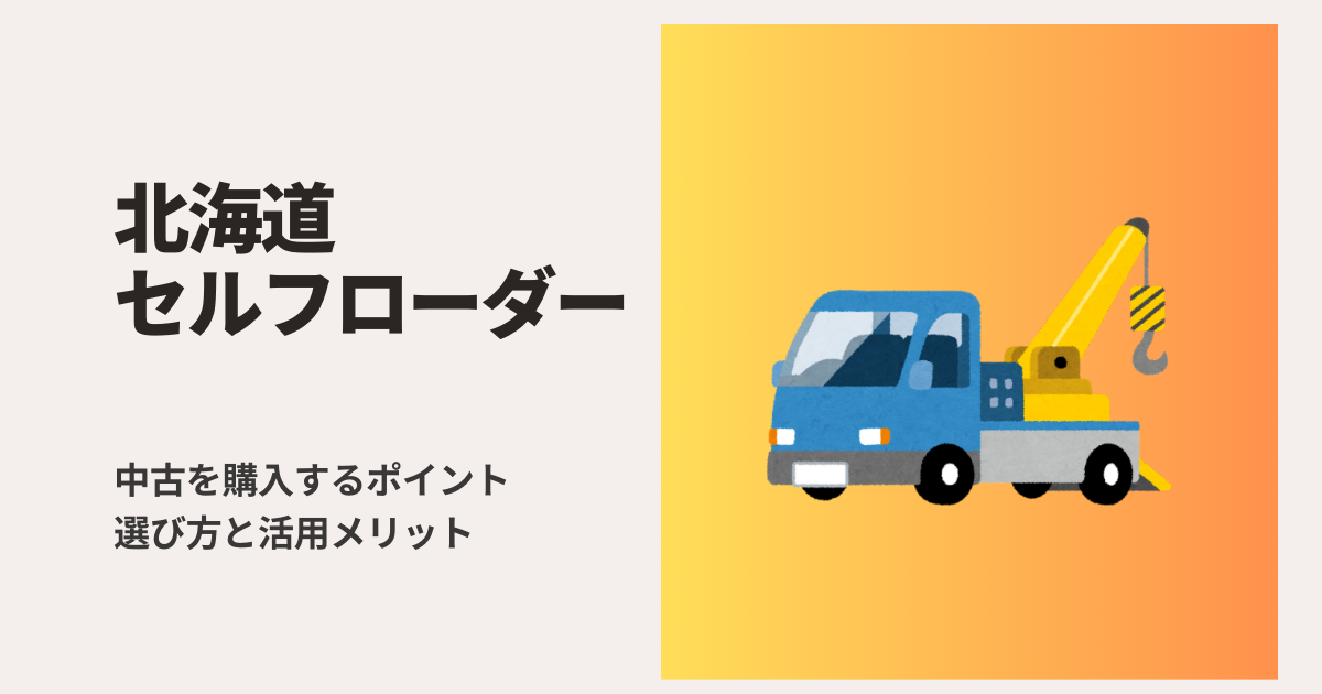 北海道でセルフローダー中古を購入するポイント｜選び方と活用メリット