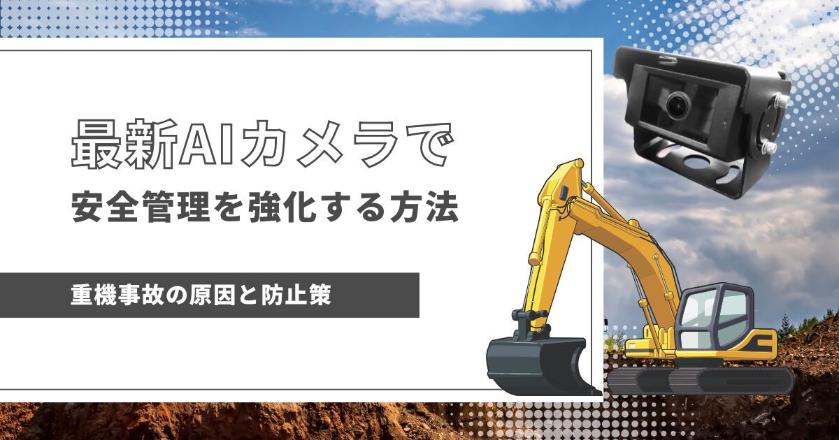 重機事故の原因と防止策：最新AIカメラで安全管理を強化する方法