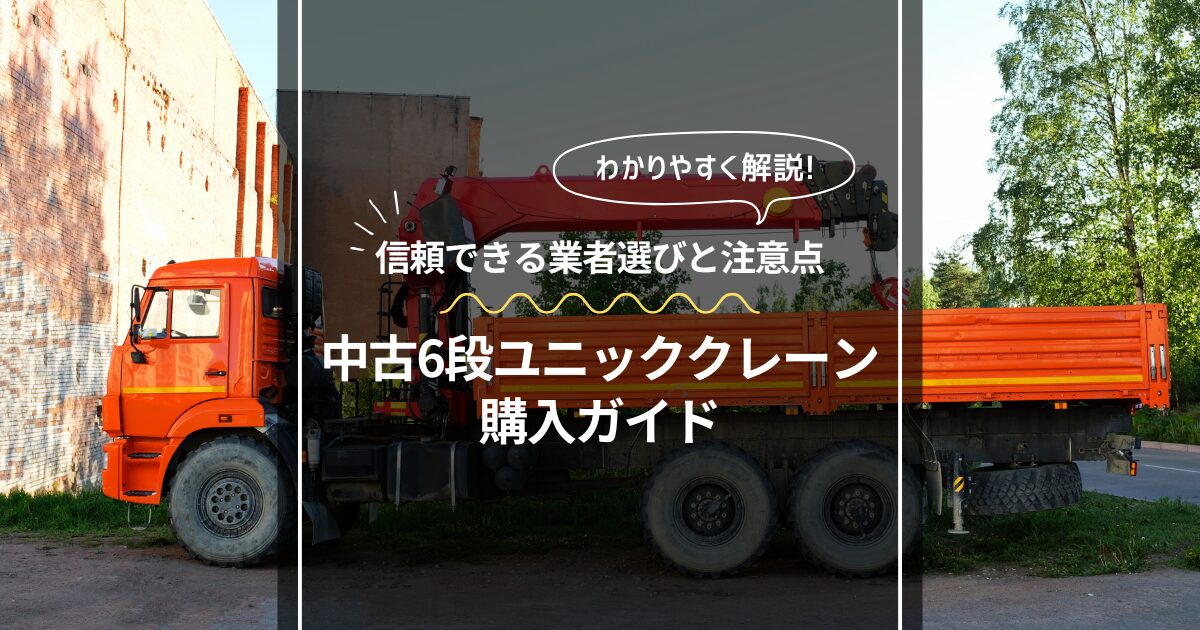 中古6段ユニッククレーンの購入ガイド｜信頼できる業者選びと注意点