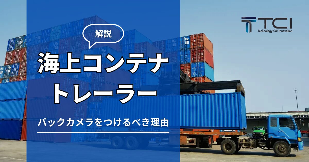 【解説】海上コンテナトレーラーにバックカメラをつけるべき理由とは？